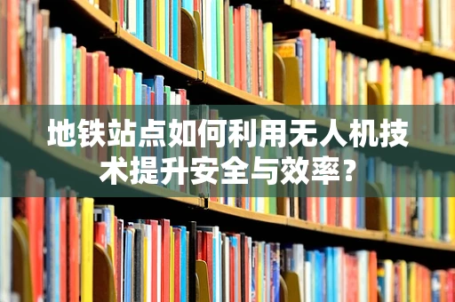 地铁站点如何利用无人机技术提升安全与效率？