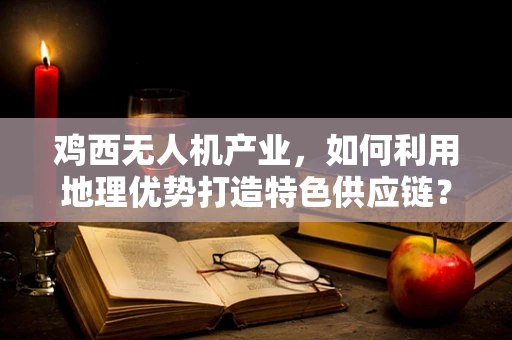 鸡西无人机产业，如何利用地理优势打造特色供应链？