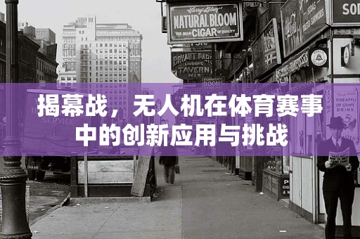 揭幕战，无人机在体育赛事中的创新应用与挑战