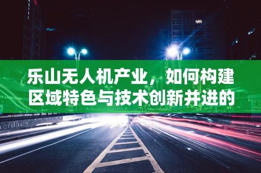 乐山无人机产业，如何构建区域特色与技术创新并进的生态链？