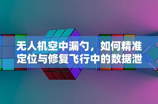 无人机空中漏勺，如何精准定位与修复飞行中的数据泄露风险？