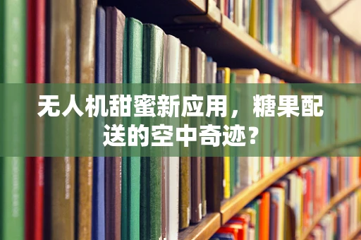 无人机甜蜜新应用，糖果配送的空中奇迹？