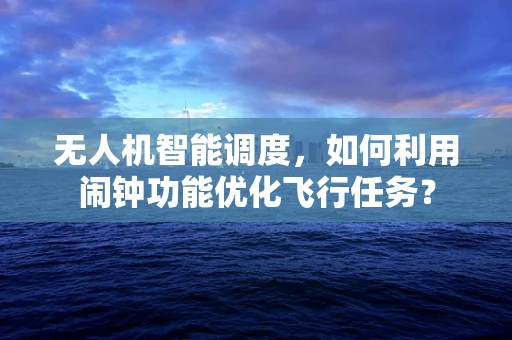 无人机智能调度，如何利用闹钟功能优化飞行任务？