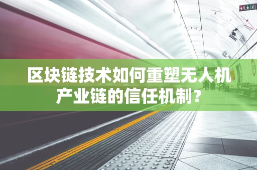 区块链技术如何重塑无人机产业链的信任机制？