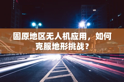 固原地区无人机应用，如何克服地形挑战？