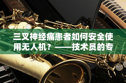 三叉神经痛患者如何安全使用无人机？——技术员的专业视角