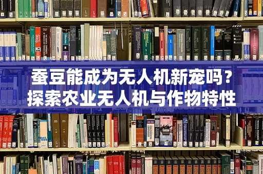 蚕豆能成为无人机新宠吗？探索农业无人机与作物特性的创新结合