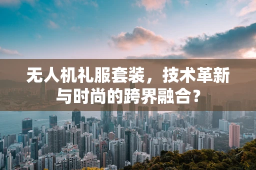 无人机礼服套装，技术革新与时尚的跨界融合？