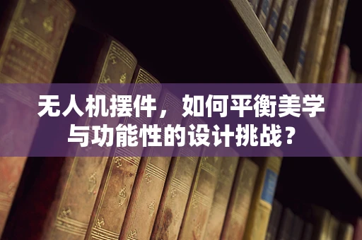 无人机摆件，如何平衡美学与功能性的设计挑战？