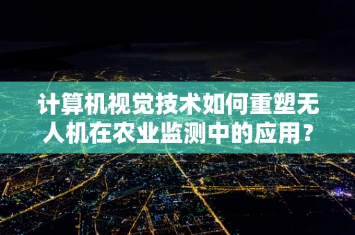 计算机视觉技术如何重塑无人机在农业监测中的应用？