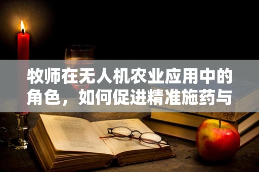 牧师在无人机农业应用中的角色，如何促进精准施药与作物监测？