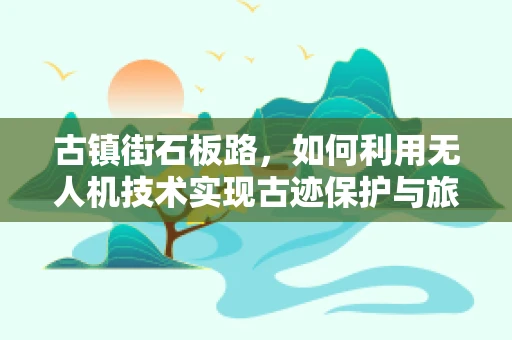 古镇街石板路，如何利用无人机技术实现古迹保护与旅游体验的双重升级？