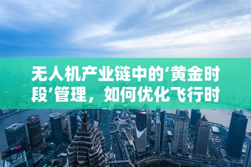 无人机产业链中的‘黄金时段’管理，如何优化飞行时段以提升效率？