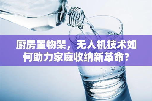 厨房置物架，无人机技术如何助力家庭收纳新革命？