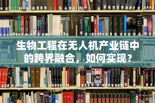 生物工程在无人机产业链中的跨界融合，如何实现？