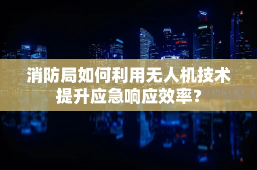 消防局如何利用无人机技术提升应急响应效率？