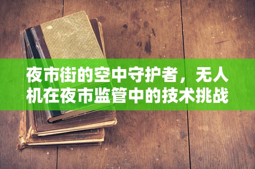 夜市街的空中守护者，无人机在夜市监管中的技术挑战与解决方案