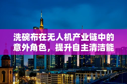 洗碗布在无人机产业链中的意外角色，提升自主清洁能力的创新应用？