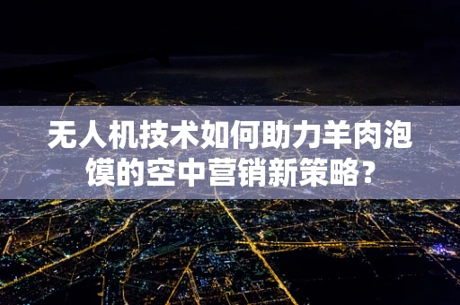 无人机技术如何助力羊肉泡馍的空中营销新策略？