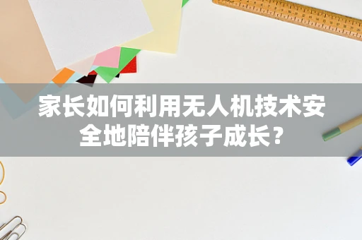 家长如何利用无人机技术安全地陪伴孩子成长？