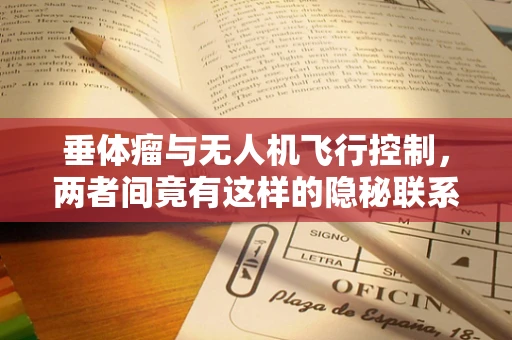 垂体瘤与无人机飞行控制，两者间竟有这样的隐秘联系？