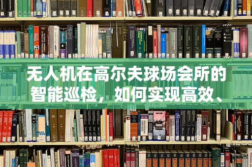 无人机在高尔夫球场会所的智能巡检，如何实现高效、精准的空中监控？