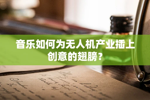 音乐如何为无人机产业插上创意的翅膀？