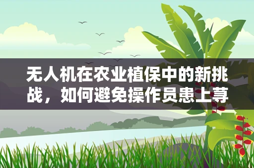 无人机在农业植保中的新挑战，如何避免操作员患上荨麻疹？