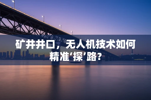 矿井井口，无人机技术如何精准‘探’路？