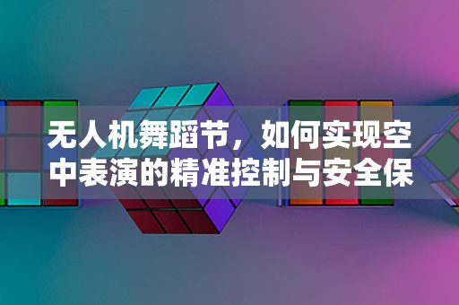 无人机舞蹈节，如何实现空中表演的精准控制与安全保障？