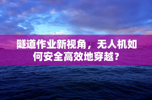 隧道作业新视角，无人机如何安全高效地穿越？