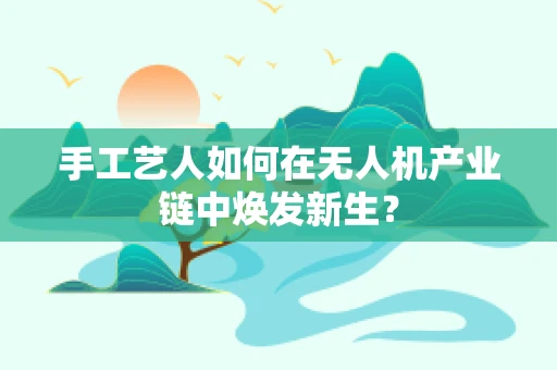 手工艺人如何在无人机产业链中焕发新生？