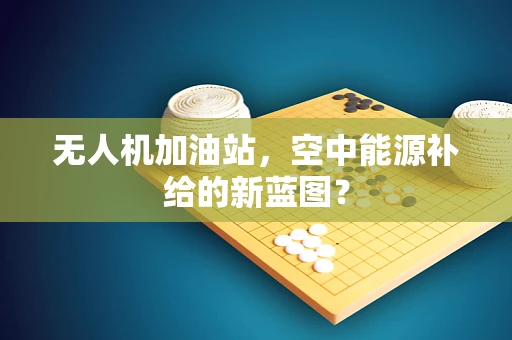 无人机加油站，空中能源补给的新蓝图？