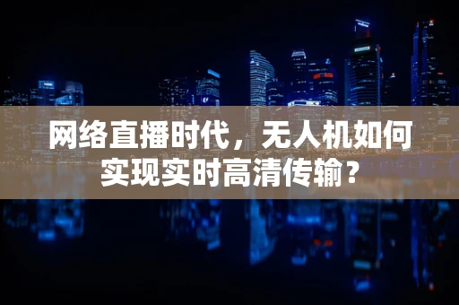 网络直播时代，无人机如何实现实时高清传输？