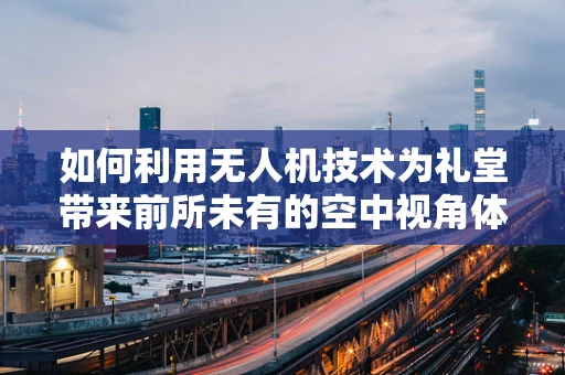 如何利用无人机技术为礼堂带来前所未有的空中视角体验？