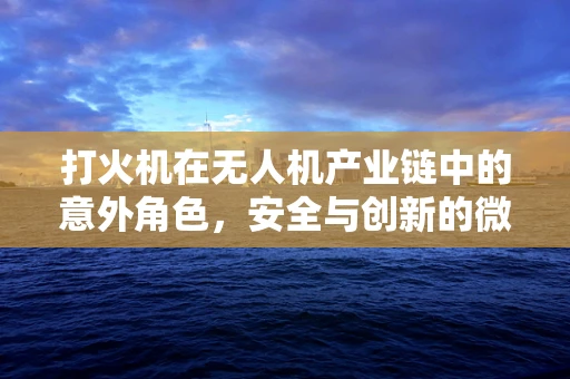 打火机在无人机产业链中的意外角色，安全与创新的微妙平衡