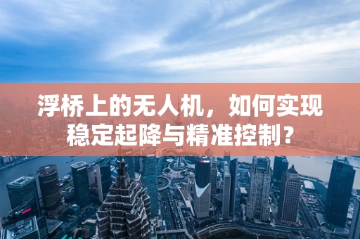 浮桥上的无人机，如何实现稳定起降与精准控制？