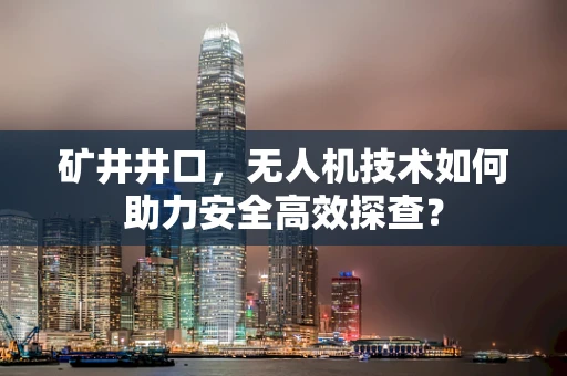 矿井井口，无人机技术如何助力安全高效探查？