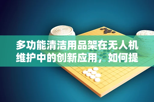 多功能清洁用品架在无人机维护中的创新应用，如何提升效率与安全性？