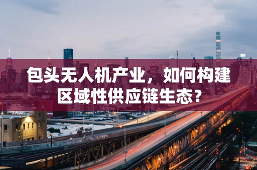 包头无人机产业，如何构建区域性供应链生态？