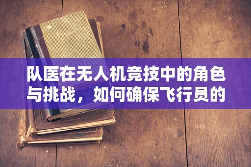 队医在无人机竞技中的角色与挑战，如何确保飞行员的健康与安全？