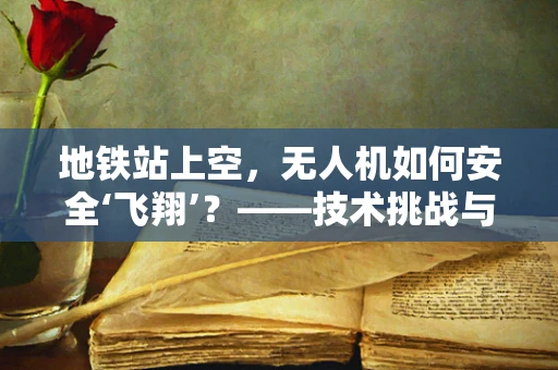 地铁站上空，无人机如何安全‘飞翔’？——技术挑战与解决方案