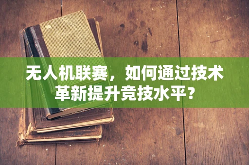 无人机联赛，如何通过技术革新提升竞技水平？