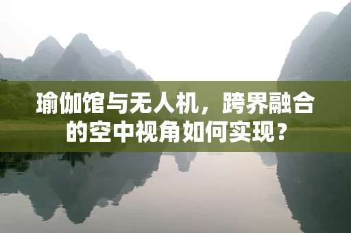 瑜伽馆与无人机，跨界融合的空中视角如何实现？