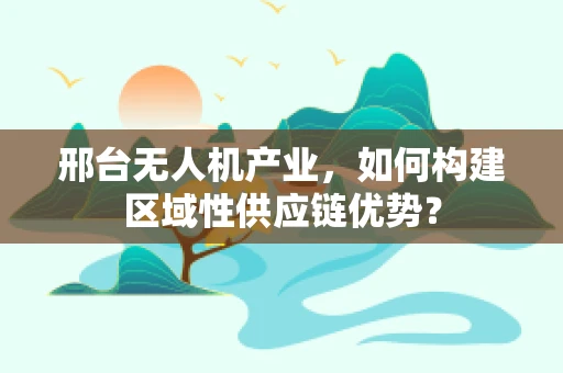 邢台无人机产业，如何构建区域性供应链优势？