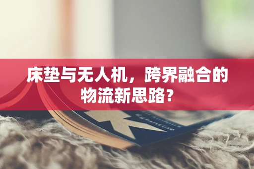 床垫与无人机，跨界融合的物流新思路？