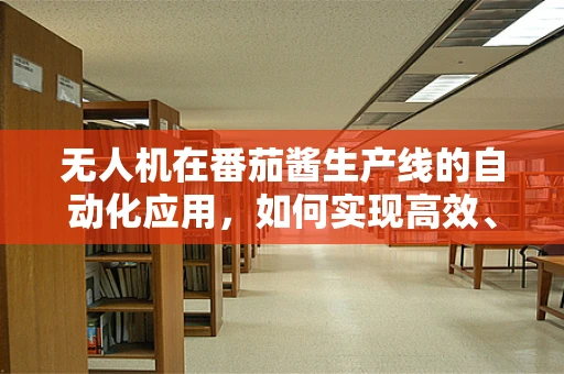 无人机在番茄酱生产线的自动化应用，如何实现高效、精准的酱料分配？