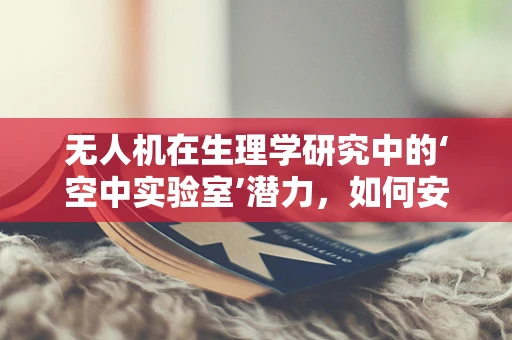 无人机在生理学研究中的‘空中实验室’潜力，如何安全地收集无干扰数据？