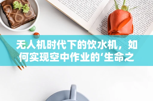 无人机时代下的饮水机，如何实现空中作业的‘生命之源’？