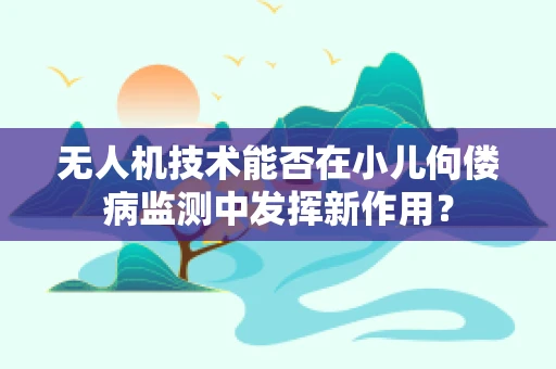 无人机技术能否在小儿佝偻病监测中发挥新作用？